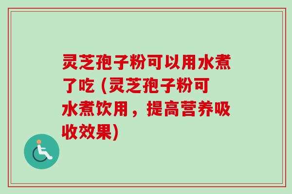 灵芝孢子粉可以用水煮了吃 (灵芝孢子粉可水煮饮用，提高营养吸收效果)-第1张图片-卓越灵芝孢子粉