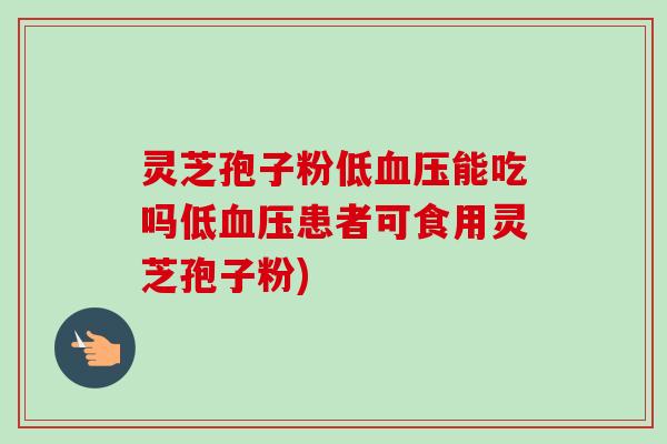 灵芝孢子粉低血压能吃吗低血压患者可食用灵芝孢子粉)-第1张图片-卓越灵芝孢子粉