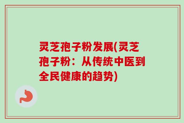 灵芝孢子粉发展(灵芝孢子粉：从传统中医到全民健康的趋势)-第1张图片-卓越灵芝孢子粉