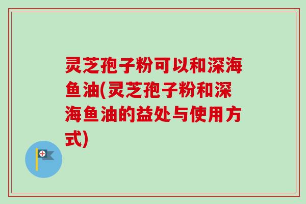 灵芝孢子粉可以和深海鱼油(灵芝孢子粉和深海鱼油的益处与使用方式)-第1张图片-卓越灵芝孢子粉 灵芝孢子粉可以和深海鱼油(灵芝孢子粉和深海鱼油的益处与使用方式)-第1张图片-卓越灵芝孢子粉