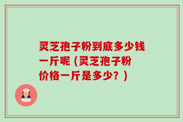 灵芝孢子粉到底多少钱一斤呢 (灵芝孢子粉价格一斤是多少?)-第1张图片-卓越灵芝孢子粉 灵芝孢子粉到底多少钱一斤呢 (灵芝孢子粉价格一斤是多少?)-第1张图片-卓越灵芝孢子粉