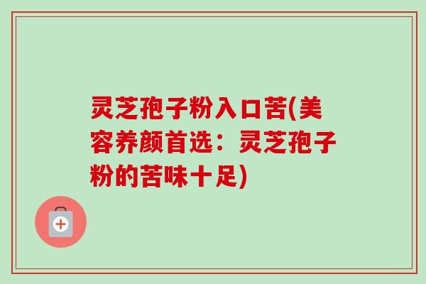 灵芝孢子粉入口苦(美容养颜首选:灵芝孢子粉的苦味十足)-第1张图片-卓越灵芝孢子粉 灵芝孢子粉入口苦(美容养颜首选:灵芝孢子粉的苦味十足)-第1张图片-卓越灵芝孢子粉