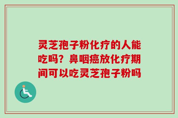 灵芝孢子粉化疗的人能吃吗?鼻咽癌放化疗期间可以吃灵芝孢子粉吗-第1张图片-卓越灵芝孢子粉 灵芝孢子粉化疗的人能吃吗?鼻咽癌放化疗期间可以吃灵芝孢子粉吗-第1张图片-卓越灵芝孢子粉