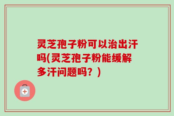灵芝孢子粉可以治出汗吗(灵芝孢子粉能缓解多汗问题吗？)-第1张图片-卓越灵芝孢子粉