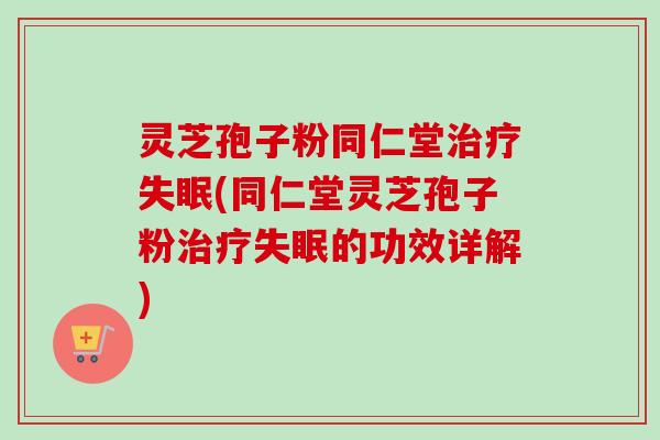 灵芝孢子粉同仁堂治疗失眠(同仁堂灵芝孢子粉治疗失眠的功效详解)-第1张图片-卓越灵芝孢子粉
