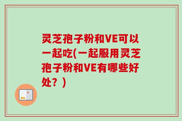 灵芝孢子粉和VE可以一起吃(一起服用灵芝孢子粉和VE有哪些好处？)-第1张图片-卓越灵芝孢子粉