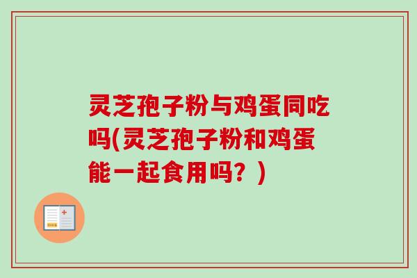 灵芝孢子粉与鸡蛋同吃吗(灵芝孢子粉和鸡蛋能一起食用吗?)-第1张图片-卓越灵芝孢子粉 灵芝孢子粉与鸡蛋同吃吗(灵芝孢子粉和鸡蛋能一起食用吗?)-第1张图片-卓越灵芝孢子粉