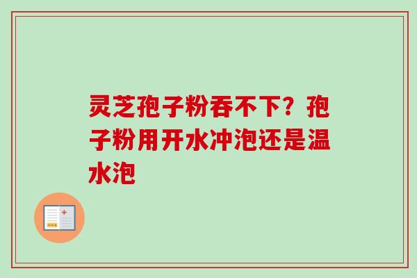 灵芝孢子粉吞不下？孢子粉用开水冲泡还是温水泡-第1张图片-卓越灵芝孢子粉