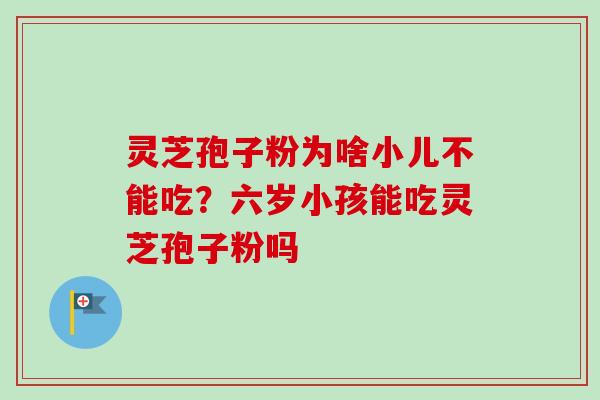 灵芝孢子粉为啥小儿不能吃？六岁小孩能吃灵芝孢子粉吗-第1张图片-卓越灵芝孢子粉