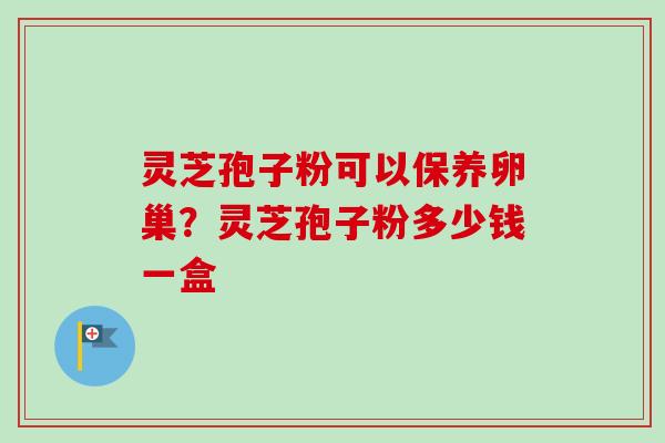 灵芝孢子粉可以保养卵巢?灵芝孢子粉多少钱一盒-第1张图片-卓越灵芝孢子粉 灵芝孢子粉可以保养卵巢?灵芝孢子粉多少钱一盒-第1张图片-卓越灵芝孢子粉
