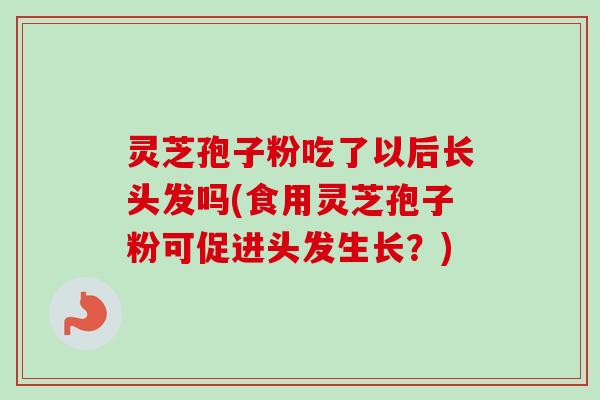 灵芝孢子粉吃了以后长头发吗(食用灵芝孢子粉可促进头发生长？)-第1张图片-卓越灵芝孢子粉