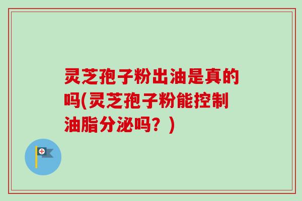 灵芝孢子粉出油是真的吗(灵芝孢子粉能控制油脂分泌吗？)-第1张图片-卓越灵芝孢子粉