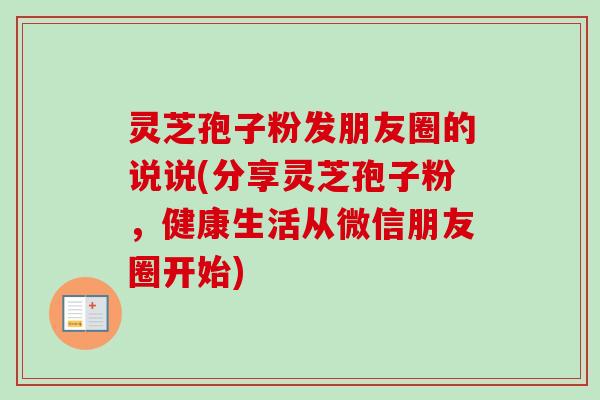 灵芝孢子粉发朋友圈的说说(分享灵芝孢子粉,健康生活从微信朋友圈开始)-第1张图片-卓越灵芝孢子粉 灵芝孢子粉发朋友圈的说说(分享灵芝孢子粉,健康生活从微信朋友圈开始)-第1张图片-卓越灵芝孢子粉
