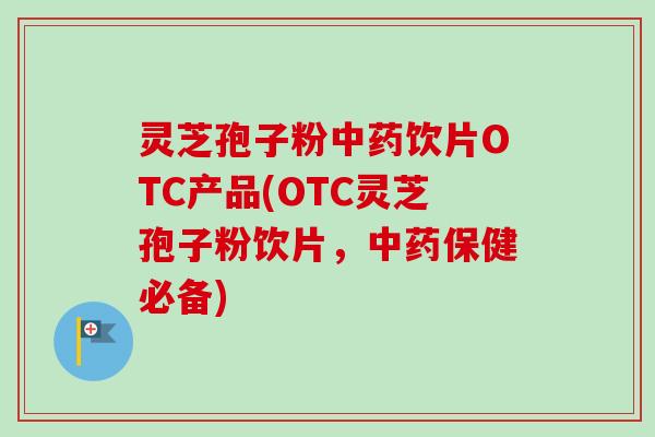 灵芝孢子粉中药饮片OTC产品(OTC灵芝孢子粉饮片，中药保健必备)-第1张图片-卓越灵芝孢子粉