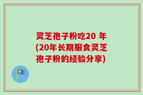 灵芝孢子粉吃20 年(20年长期服食灵芝孢子粉的经验分享)-第1张图片-卓越灵芝孢子粉 灵芝孢子粉吃20 年(20年长期服食灵芝孢子粉的经验分享)-第1张图片-卓越灵芝孢子粉