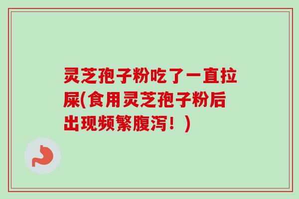 灵芝孢子粉吃了一直拉屎(食用灵芝孢子粉后出现频繁腹泻!)-第1张图片-卓越灵芝孢子粉 灵芝孢子粉吃了一直拉屎(食用灵芝孢子粉后出现频繁腹泻!)-第1张图片-卓越灵芝孢子粉