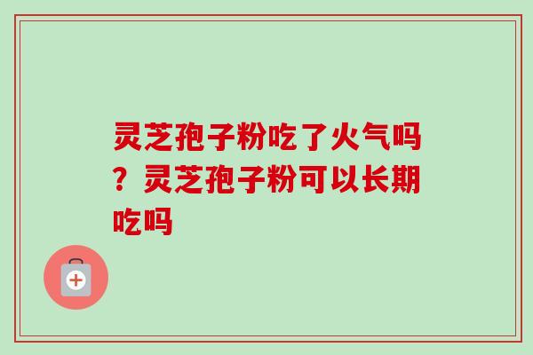 灵芝孢子粉吃了火气吗?灵芝孢子粉可以长期吃吗-第1张图片-卓越灵芝孢子粉 灵芝孢子粉吃了火气吗?灵芝孢子粉可以长期吃吗-第1张图片-卓越灵芝孢子粉