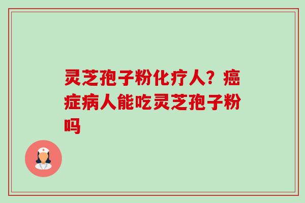 灵芝孢子粉化疗人?癌症病人能吃灵芝孢子粉吗-第1张图片-卓越灵芝孢子粉 灵芝孢子粉化疗人?癌症病人能吃灵芝孢子粉吗-第1张图片-卓越灵芝孢子粉