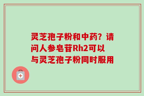 灵芝孢子粉和中药?请问人参皂苷Rh2可以与灵芝孢子粉同时服用-第1张图片-卓越灵芝孢子粉 灵芝孢子粉和中药?请问人参皂苷Rh2可以与灵芝孢子粉同时服用-第1张图片-卓越灵芝孢子粉