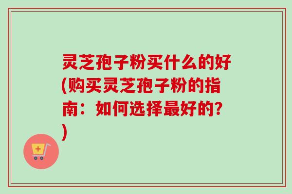 灵芝孢子粉买什么的好(购买灵芝孢子粉的指南:如何选择最好的?)-第1张图片-卓越灵芝孢子粉 灵芝孢子粉买什么的好(购买灵芝孢子粉的指南:如何选择最好的?)-第1张图片-卓越灵芝孢子粉