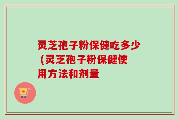 灵芝孢子粉保健吃多少 (灵芝孢子粉保健使用方法和剂量-第1张图片-卓越灵芝孢子粉 灵芝孢子粉保健吃多少 (灵芝孢子粉保健使用方法和剂量-第1张图片-卓越灵芝孢子粉