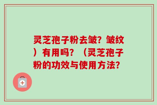 灵芝孢子粉去皱?皱纹)有用吗?(灵芝孢子粉的功效与使用方法?-第1张图片-卓越灵芝孢子粉 灵芝孢子粉去皱?皱纹)有用吗?(灵芝孢子粉的功效与使用方法?-第1张图片-卓越灵芝孢子粉