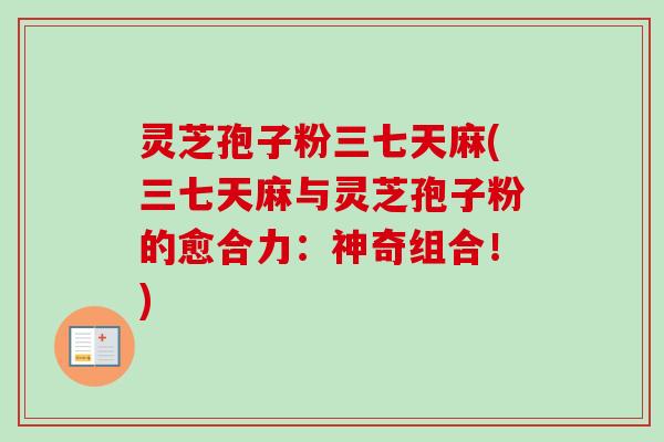 灵芝孢子粉三七天麻(三七天麻与灵芝孢子粉的愈合力:神奇组合!)-第1张图片-卓越灵芝孢子粉 灵芝孢子粉三七天麻(三七天麻与灵芝孢子粉的愈合力:神奇组合!)-第1张图片-卓越灵芝孢子粉