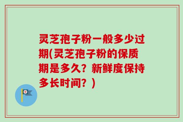 灵芝孢子粉一般多少过期(灵芝孢子粉的保质期是多久？新鲜度保持多长时间？)-第1张图片-卓越灵芝孢子粉
