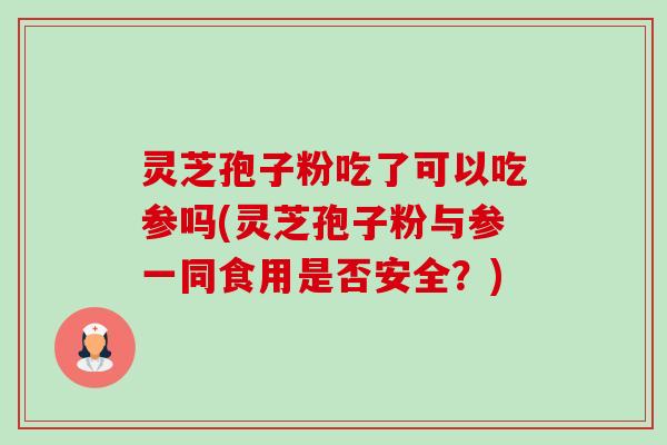 灵芝孢子粉吃了可以吃参吗(灵芝孢子粉与参一同食用是否安全？)-第1张图片-卓越灵芝孢子粉