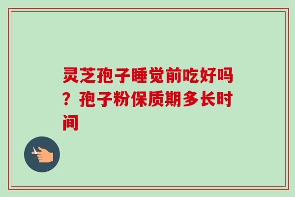 灵芝孢子睡觉前吃好吗？孢子粉保质期多长时间-第1张图片-卓越灵芝孢子粉