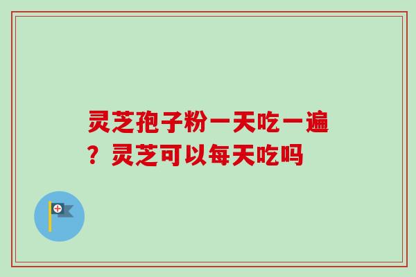 灵芝孢子粉一天吃一遍?灵芝可以每天吃吗-第1张图片-卓越灵芝孢子粉 灵芝孢子粉一天吃一遍?灵芝可以每天吃吗-第1张图片-卓越灵芝孢子粉