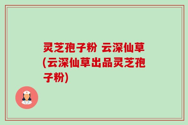 灵芝孢子粉 云深仙草(云深仙草出品灵芝孢子粉)-第1张图片-卓越灵芝孢子粉 灵芝孢子粉 云深仙草(云深仙草出品灵芝孢子粉)-第1张图片-卓越灵芝孢子粉