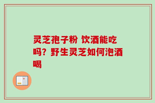 灵芝孢子粉 饮酒能吃吗?野生灵芝如何泡酒喝-第1张图片-卓越灵芝孢子粉 灵芝孢子粉 饮酒能吃吗?野生灵芝如何泡酒喝-第1张图片-卓越灵芝孢子粉