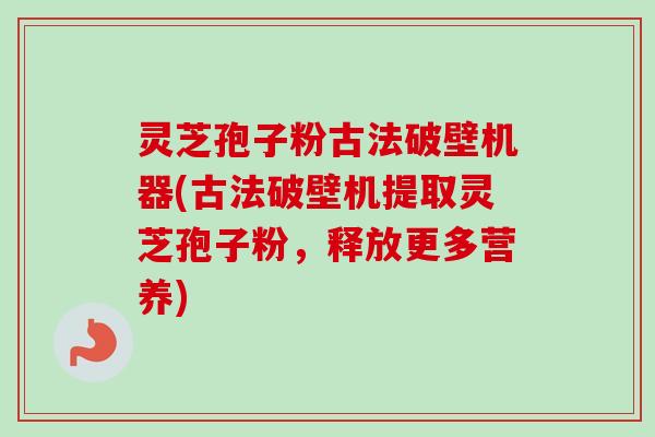 灵芝孢子粉古法破壁机器(古法破壁机提取灵芝孢子粉,释放更多营养)-第1张图片-卓越灵芝孢子粉 灵芝孢子粉古法破壁机器(古法破壁机提取灵芝孢子粉,释放更多营养)-第1张图片-卓越灵芝孢子粉