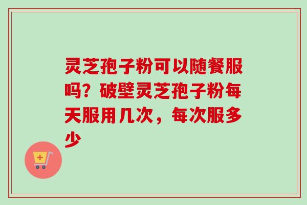 灵芝孢子粉可以随餐服吗?破壁灵芝孢子粉每天服用几次,每次服多少-第1张图片-卓越灵芝孢子粉 灵芝孢子粉可以随餐服吗?破壁灵芝孢子粉每天服用几次,每次服多少-第1张图片-卓越灵芝孢子粉