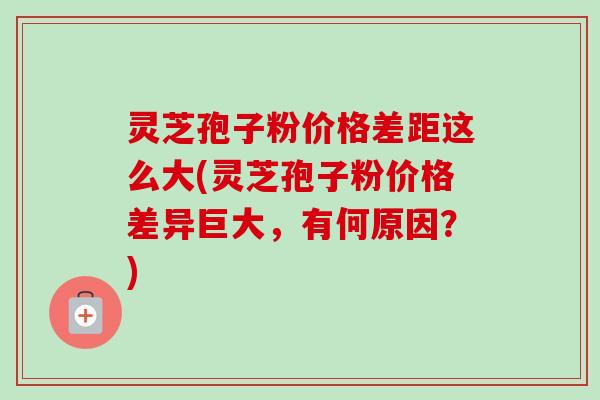 灵芝孢子粉价格差距这么大(灵芝孢子粉价格差异巨大，有何原因？)-第1张图片-卓越灵芝孢子粉
