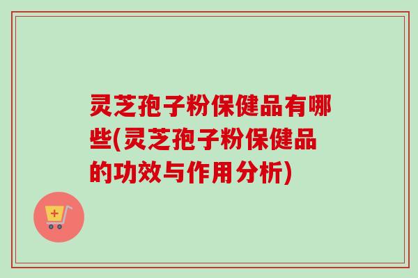 灵芝孢子粉保健品有哪些(灵芝孢子粉保健品的功效与作用分析)-第1张图片-卓越灵芝孢子粉 灵芝孢子粉保健品有哪些(灵芝孢子粉保健品的功效与作用分析)-第1张图片-卓越灵芝孢子粉