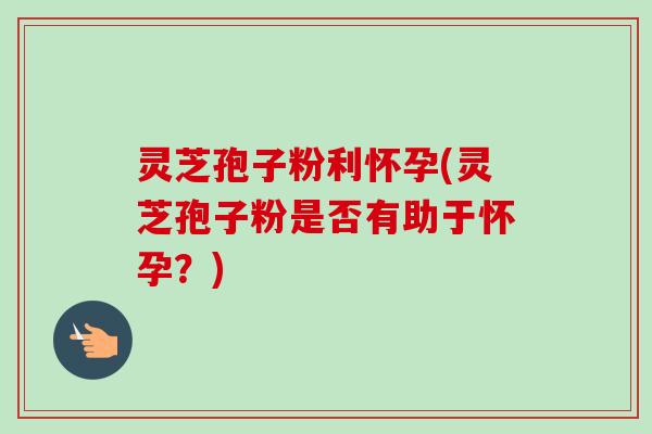 灵芝孢子粉利怀孕(灵芝孢子粉是否有助于怀孕?)-第1张图片-卓越灵芝孢子粉 灵芝孢子粉利怀孕(灵芝孢子粉是否有助于怀孕?)-第1张图片-卓越灵芝孢子粉