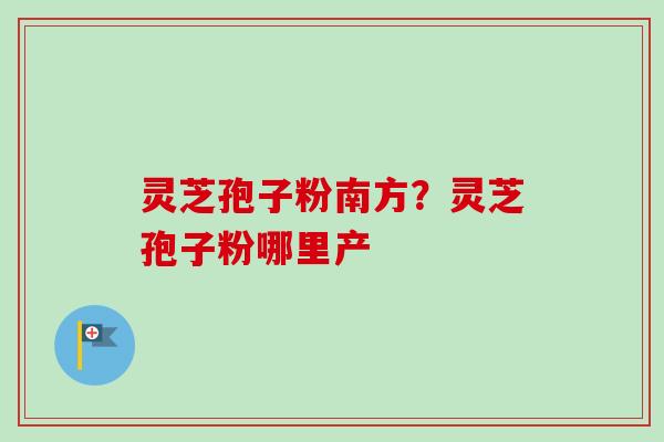 灵芝孢子粉南方?灵芝孢子粉哪里产-第1张图片-卓越灵芝孢子粉 灵芝孢子粉南方?灵芝孢子粉哪里产-第1张图片-卓越灵芝孢子粉