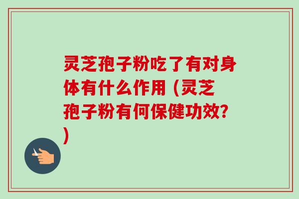灵芝孢子粉吃了有对身体有什么作用 (灵芝孢子粉有何保健功效？)-第1张图片-卓越灵芝孢子粉