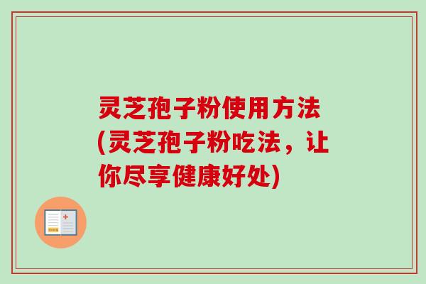 灵芝孢子粉使用方法 (灵芝孢子粉吃法，让你尽享健康好处)-第1张图片-卓越灵芝孢子粉