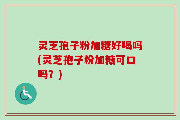 灵芝孢子粉加糖好喝吗(灵芝孢子粉加糖可口吗?)-第1张图片-卓越灵芝孢子粉 灵芝孢子粉加糖好喝吗(灵芝孢子粉加糖可口吗?)-第1张图片-卓越灵芝孢子粉