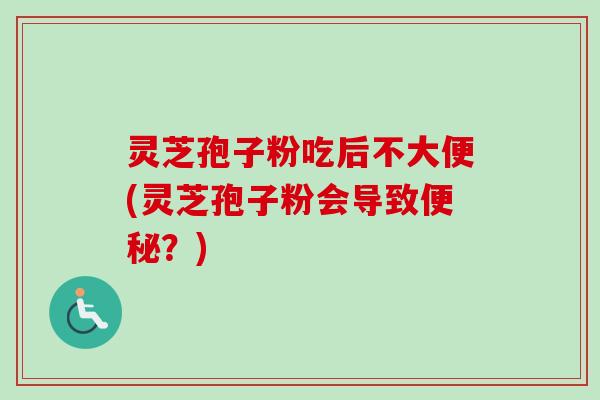 灵芝孢子粉吃后不大便(灵芝孢子粉会导致便秘?)-第1张图片-卓越灵芝孢子粉 灵芝孢子粉吃后不大便(灵芝孢子粉会导致便秘?)-第1张图片-卓越灵芝孢子粉