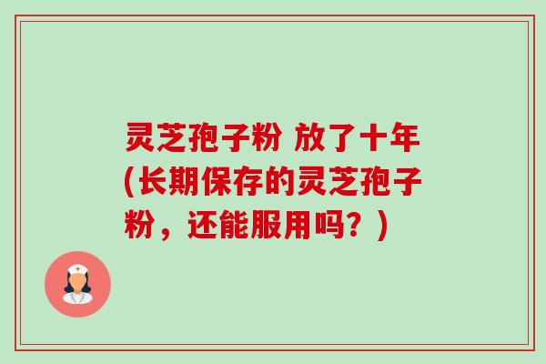 灵芝孢子粉 放了十年(长期保存的灵芝孢子粉，还能服用吗？)-第1张图片-卓越灵芝孢子粉