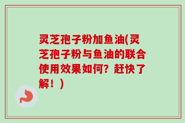 灵芝孢子粉加鱼油(灵芝孢子粉与鱼油的联合使用效果如何?赶快了解!)-第1张图片-卓越灵芝孢子粉 灵芝孢子粉加鱼油(灵芝孢子粉与鱼油的联合使用效果如何?赶快了解!)-第1张图片-卓越灵芝孢子粉