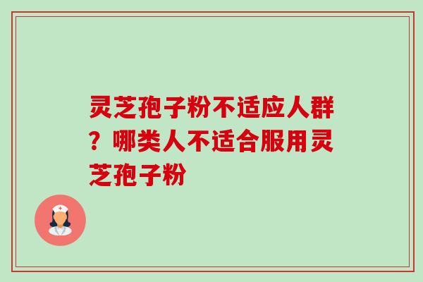 灵芝孢子粉不适应人群?哪类人不适合服用灵芝孢子粉-第1张图片-卓越灵芝孢子粉 灵芝孢子粉不适应人群?哪类人不适合服用灵芝孢子粉-第1张图片-卓越灵芝孢子粉