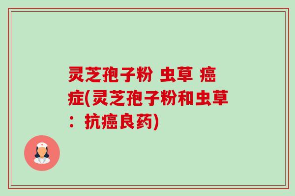 灵芝孢子粉 虫草 癌症(灵芝孢子粉和虫草:抗癌良药)-第1张图片-卓越灵芝孢子粉 灵芝孢子粉 虫草 癌症(灵芝孢子粉和虫草:抗癌良药)-第1张图片-卓越灵芝孢子粉