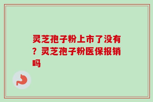 灵芝孢子粉上市了没有?灵芝孢子粉医保报销吗-第1张图片-卓越灵芝孢子粉 灵芝孢子粉上市了没有?灵芝孢子粉医保报销吗-第1张图片-卓越灵芝孢子粉
