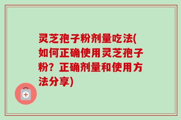 灵芝孢子粉剂量吃法(如何正确使用灵芝孢子粉?正确剂量和使用方法分享)-第1张图片-卓越灵芝孢子粉 灵芝孢子粉剂量吃法(如何正确使用灵芝孢子粉?正确剂量和使用方法分享)-第1张图片-卓越灵芝孢子粉