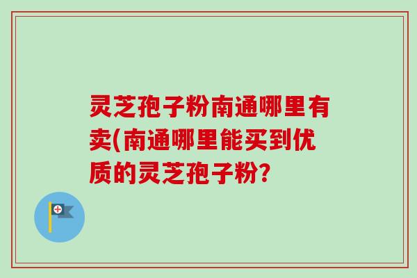 灵芝孢子粉南通哪里有卖(南通哪里能买到优质的灵芝孢子粉?-第1张图片-卓越灵芝孢子粉 灵芝孢子粉南通哪里有卖(南通哪里能买到优质的灵芝孢子粉?-第1张图片-卓越灵芝孢子粉
